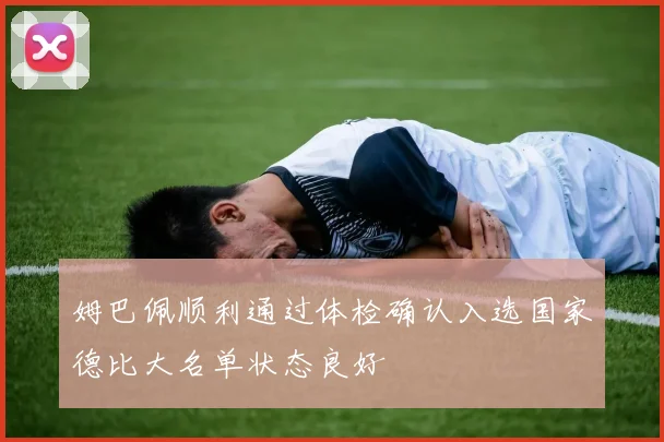 姆巴佩顺利通过体检确认入选国家德比大名单状态良好