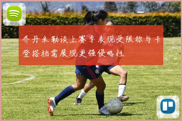 乔丹米勒谈上赛季表现受限称与卡登搭档需展现更强侵略性