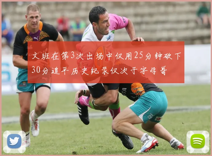 文班在第3次出场中仅用25分钟砍下30分追平历史纪录仅次于字母哥