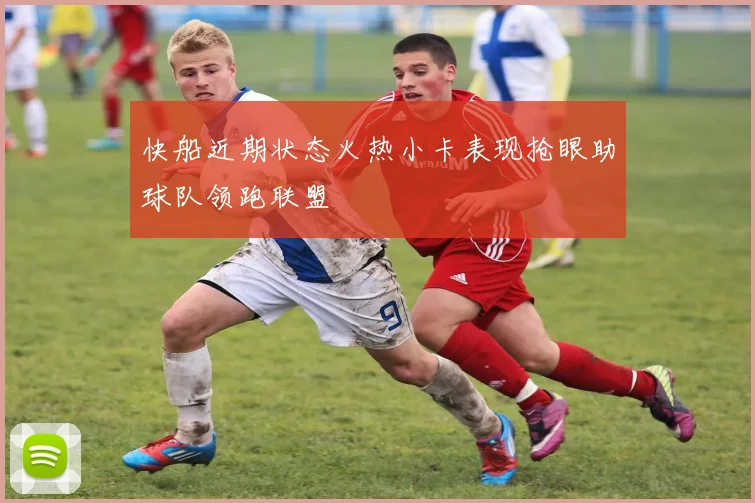 快船近期状态火热小卡表现抢眼助球队领跑联盟