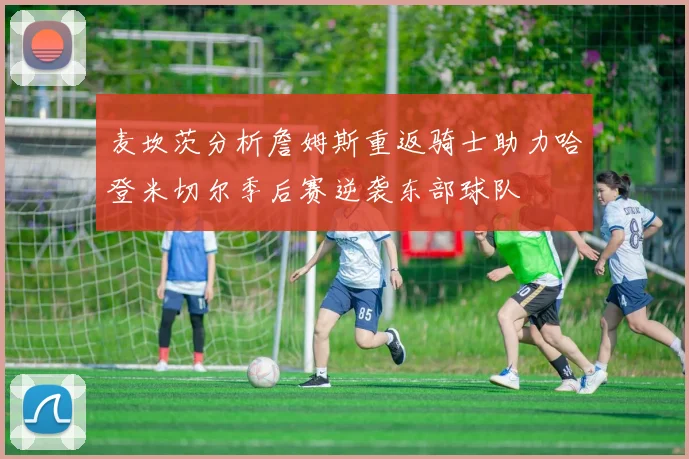 麦坎茨分析詹姆斯重返骑士助力哈登米切尔季后赛逆袭东部球队