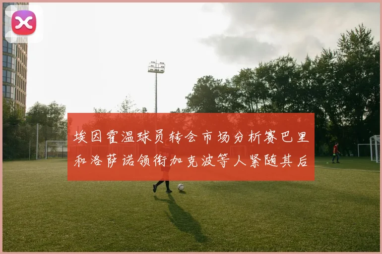 埃因霍温球员转会市场分析赛巴里和洛萨诺领衔加克波等人紧随其后