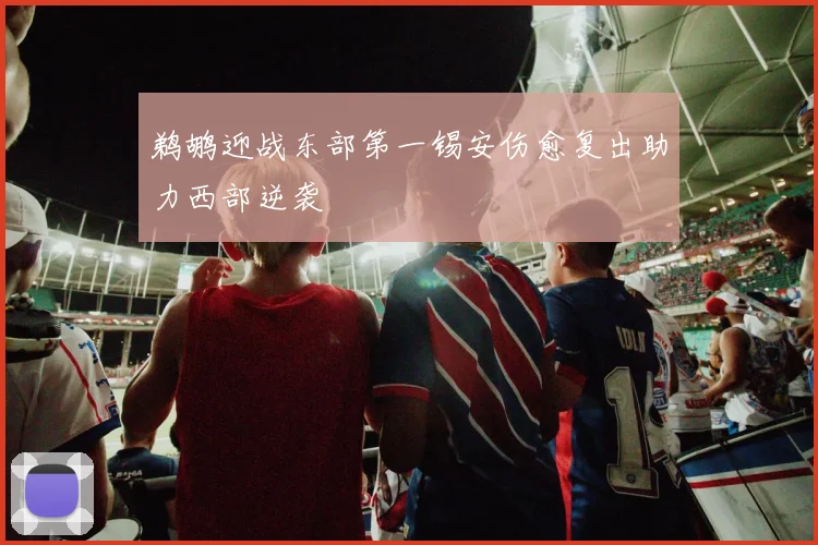 鹈鹕迎战东部第一锡安伤愈复出助力西部逆袭