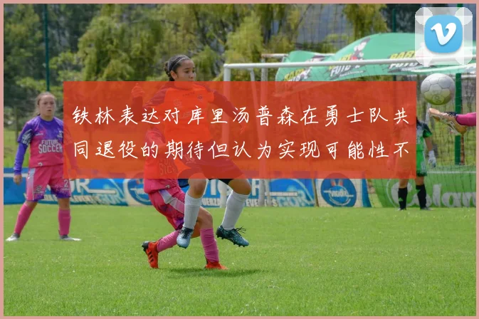 铁林表达对库里汤普森在勇士队共同退役的期待但认为实现可能性不大