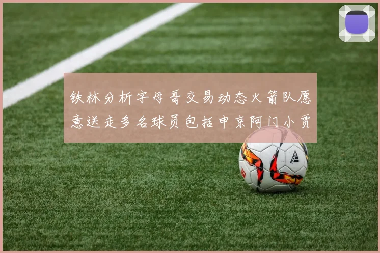 铁林分析字母哥交易动态火箭队愿意送走多名球员包括申京阿门小贾