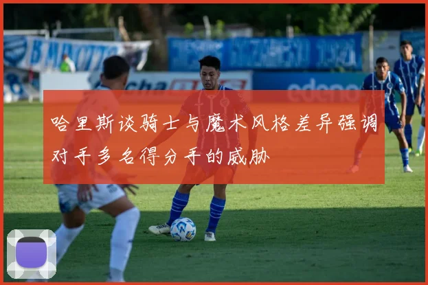 哈里斯谈骑士与魔术风格差异强调对手多名得分手的威胁