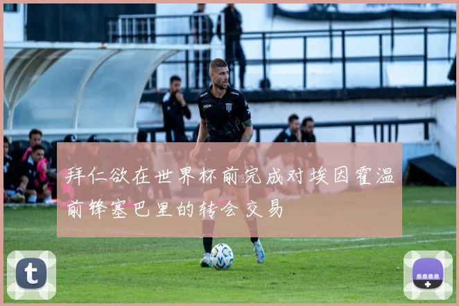 拜仁欲在世界杯前完成对埃因霍温前锋塞巴里的转会交易