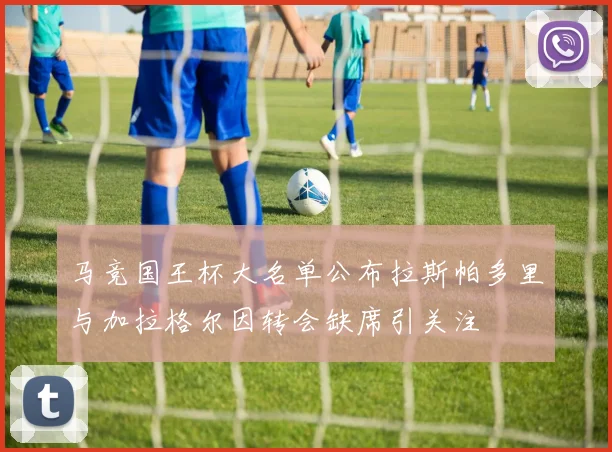 马竞国王杯大名单公布拉斯帕多里与加拉格尔因转会缺席引关注