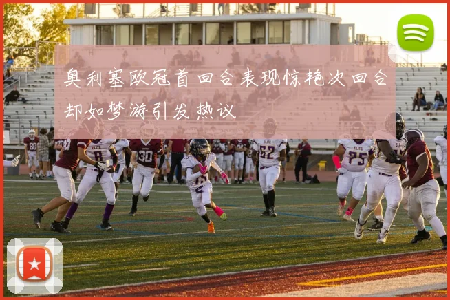 奥利塞欧冠首回合表现惊艳次回合却如梦游引发热议