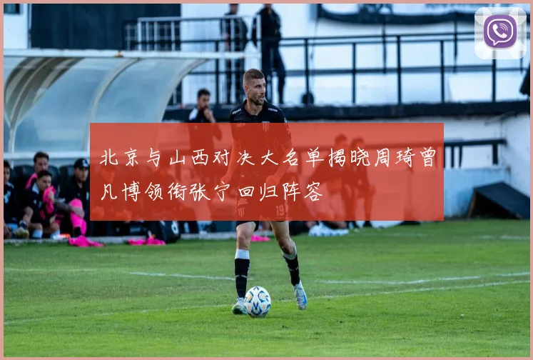 北京与山西对决大名单揭晓周琦曾凡博领衔张宁回归阵容