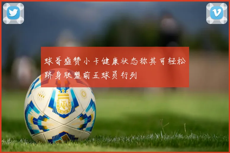 球哥盛赞小卡健康状态称其可轻松跻身联盟前五球员行列