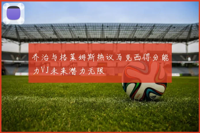 乔治与格莱姆斯热议马克西得分能力VJ未来潜力无限