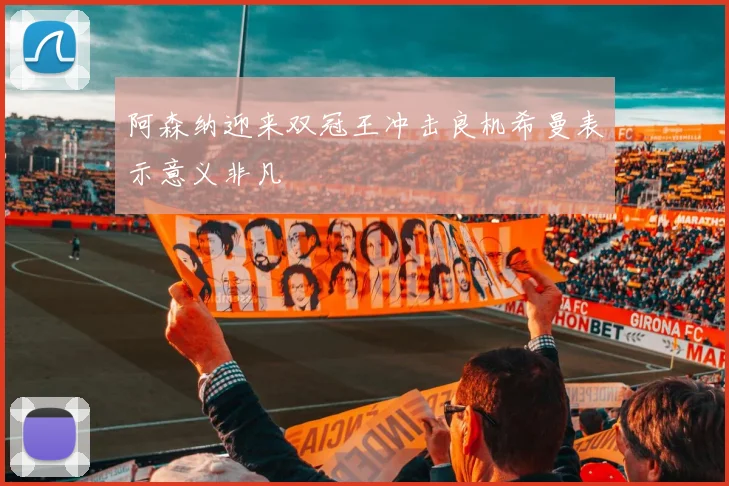 阿森纳迎来双冠王冲击良机希曼表示意义非凡
