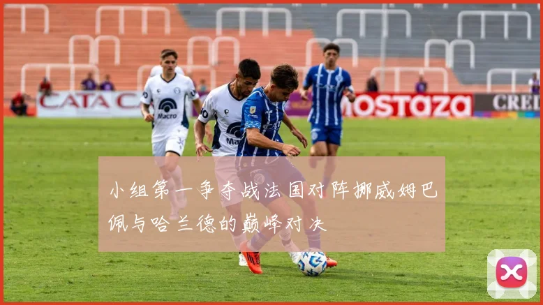 小组第一争夺战法国对阵挪威姆巴佩与哈兰德的巅峰对决