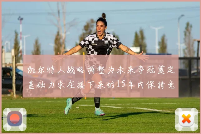 凯尔特人战略调整为未来争冠奠定基础力求在接下来的15年内保持竞争优势