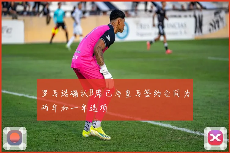 罗马诺确认B席已与皇马签约合同为两年加一年选项