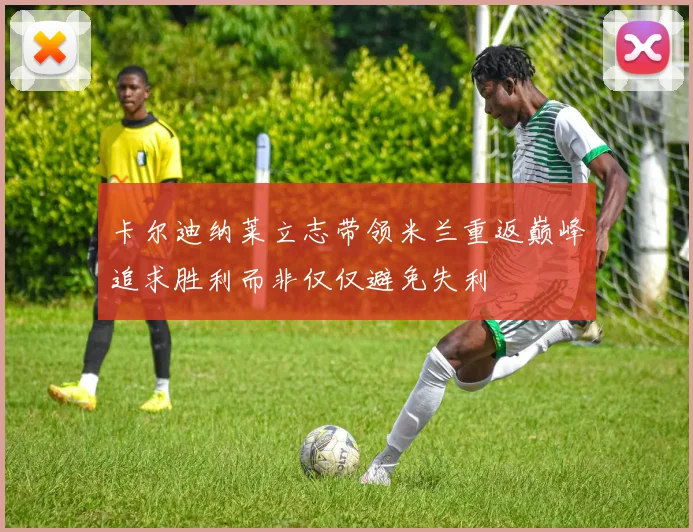 卡尔迪纳莱立志带领米兰重返巅峰追求胜利而非仅仅避免失利