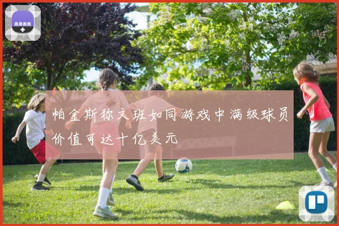 帕金斯称文班如同游戏中满级球员价值可达十亿美元