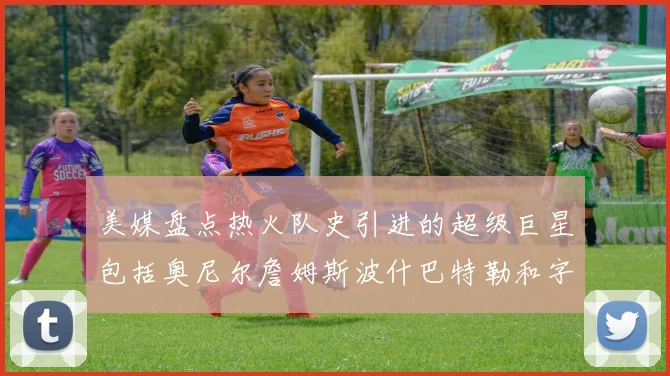 美媒盘点热火队史引进的超级巨星包括奥尼尔詹姆斯波什巴特勒和字母哥