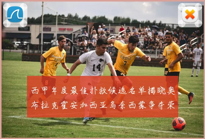 西甲年度最佳扑救候选名单揭晓奥布拉克霍安加西亚乌奈西蒙争夺荣誉