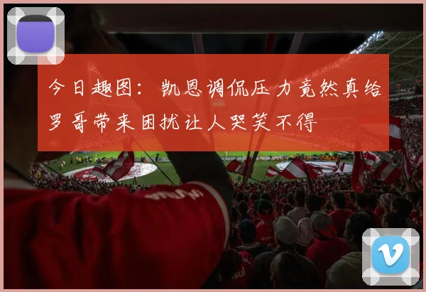今日趣图：凯恩调侃压力竟然真给罗哥带来困扰让人哭笑不得